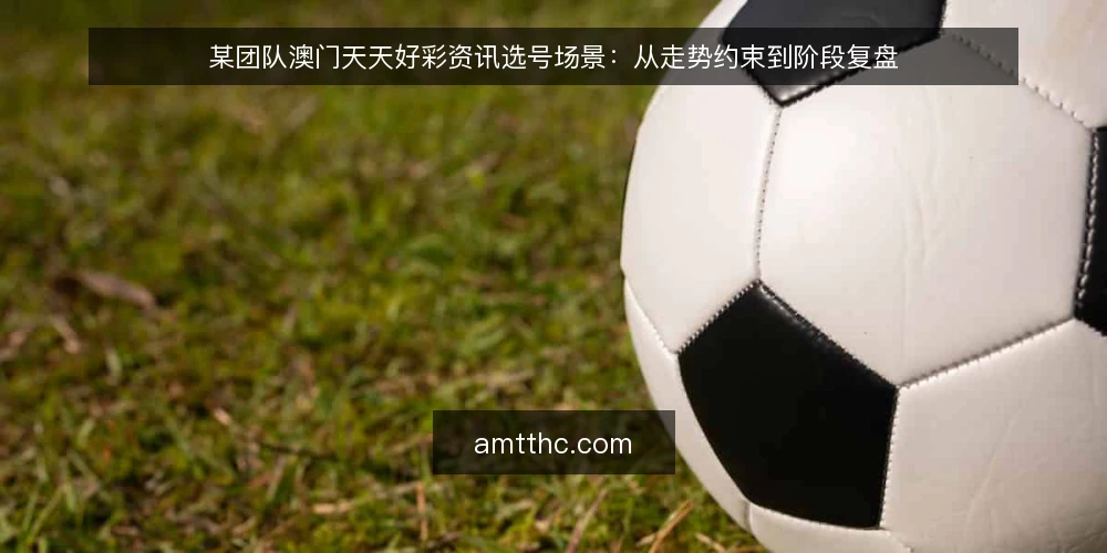某团队澳门天天好彩资讯选号场景：从走势约束到阶段复盘 — 场景设定与约束盘点 配图