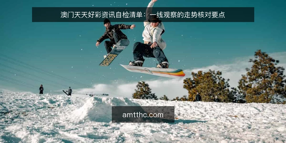 澳门天天好彩资讯自检清单：一线观察的走势核对要点 — 先看哪些信号值得记录 配图
