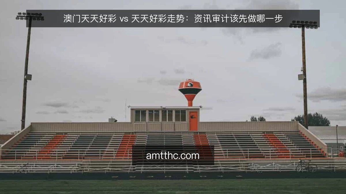 澳门天天好彩 vs 天天好彩走势：资讯审计该先做哪一步